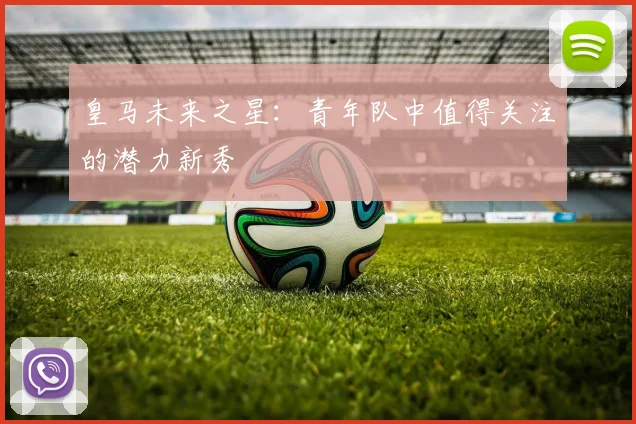 皇马未来之星：青年队中值得关注的潜力新秀