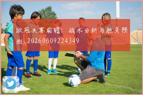 欧冠决赛前瞻：战术分析与胜负预测_20260609224349