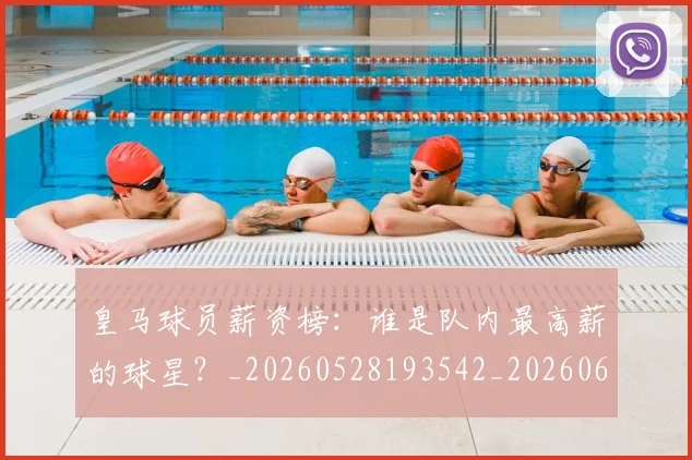 皇马球员薪资榜：谁是队内最高薪的球星？_20260528193542_20260609234135