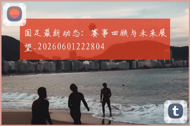 国足最新动态:赛事回顾与未来展望_20260601222804