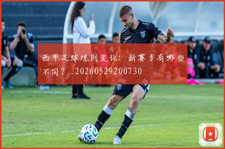 西甲足球规则变化：新赛季有哪些不同？_20260529200730