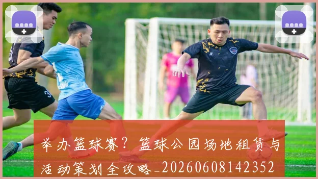 举办篮球赛？篮球公园场地租赁与活动策划全攻略_20260608142352