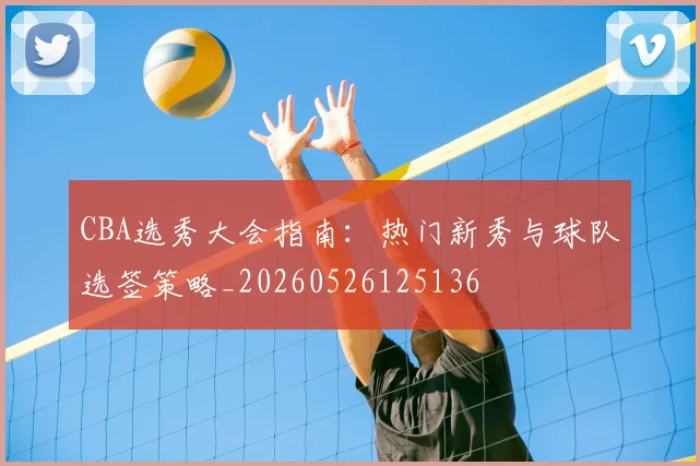 CBA选秀大会指南：热门新秀与球队选签策略_20260526125136