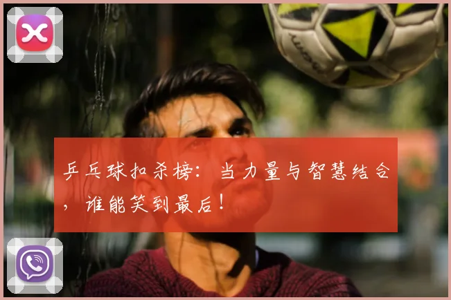 乒乓球扣杀榜:当力量与智慧结合,谁能笑到最后!