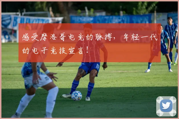 感受摩洛哥电竞的脉搏，年轻一代的电子竞技宣言！