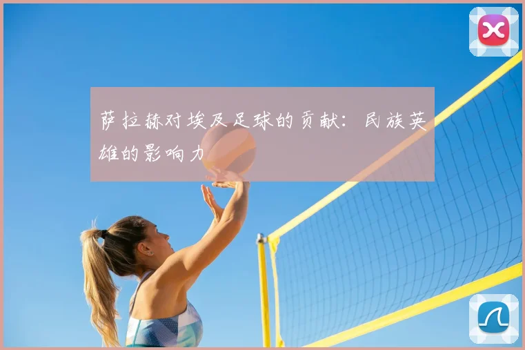 萨拉赫对埃及足球的贡献：民族英雄的影响力