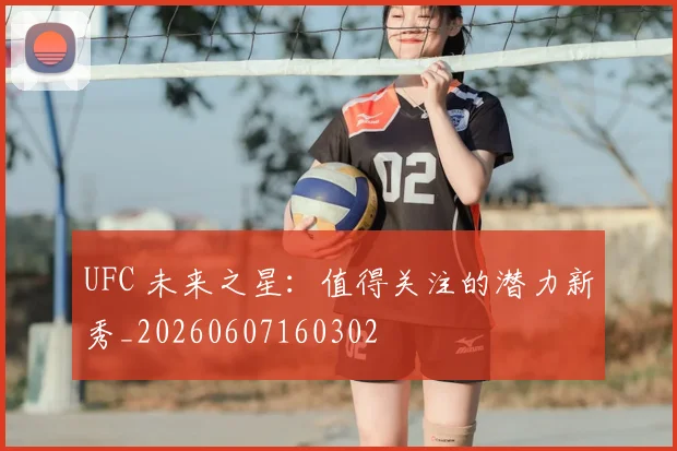 UFC 未来之星：值得关注的潜力新秀_20260607160302