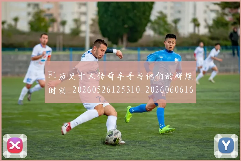 F1历史十大传奇车手与他们的辉煌时刻_20260526125310_20260606165511