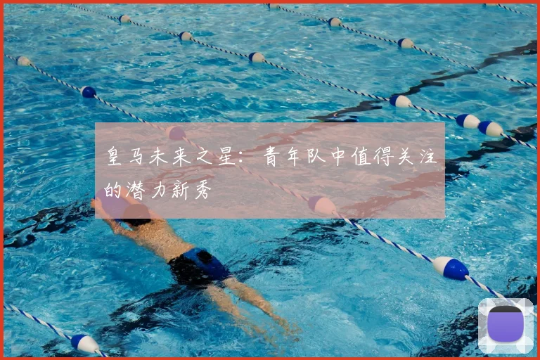 皇马未来之星:青年队中值得关注的潜力新秀