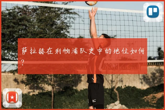 萨拉赫在利物浦队史中的地位如何？